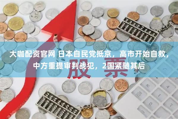 大咖配资官网 日本自民党抵京，高市开始自救，中方重提审判战犯，2国紧随其后