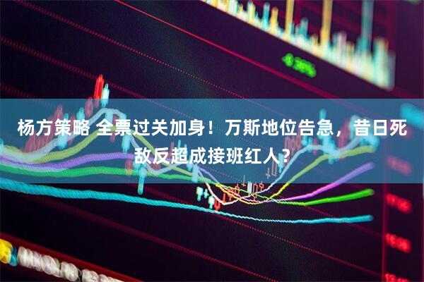 杨方策略 全票过关加身！万斯地位告急，昔日死敌反超成接班红人？