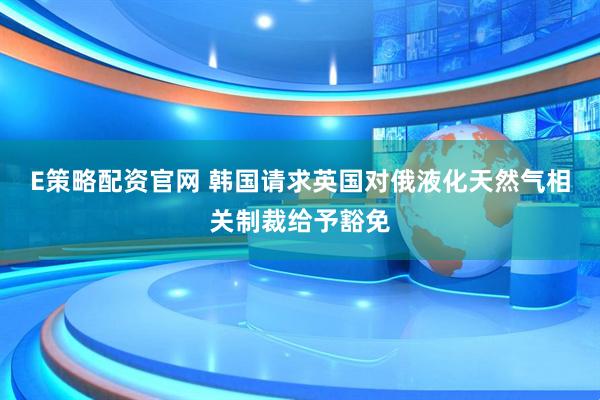 E策略配资官网 韩国请求英国对俄液化天然气相关制裁给予豁免
