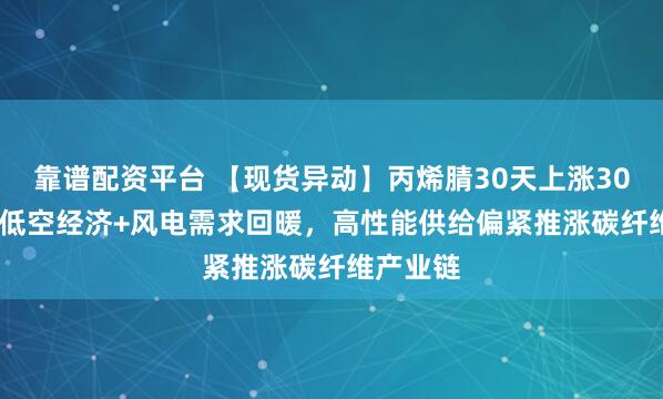 靠谱配资平台 【现货异动】丙烯腈30天上涨30.69%！低空经济+风电需求回暖，高性能供给偏紧推涨碳纤维产业链