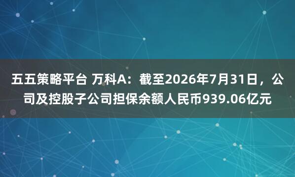 五五策略平台 万科A：截至2026年7月31日，公司及控股子公司担保余额人民币939.06亿元