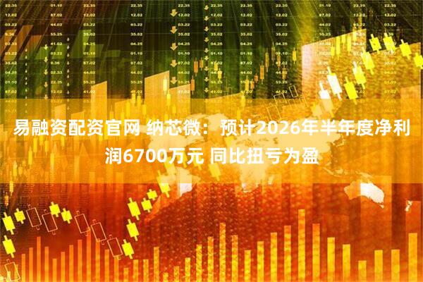 易融资配资官网 纳芯微：预计2026年半年度净利润6700万元 同比扭亏为盈
