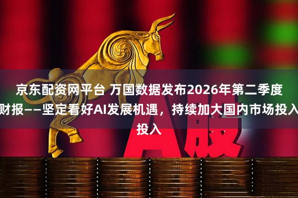 京东配资网平台 万国数据发布2026年第二季度财报——坚定看好AI发展机遇，持续加大国内市场投入