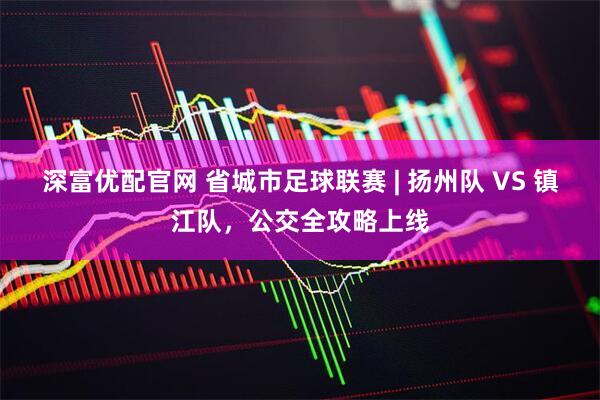 深富优配官网 省城市足球联赛 | 扬州队 VS 镇江队，公交全攻略上线