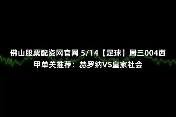 佛山股票配资网官网 5/14【足球】周三004西甲单关推荐：赫罗纳VS皇家社会