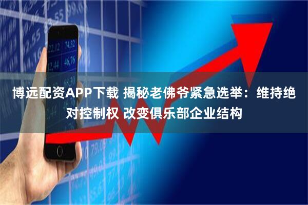 博远配资APP下载 揭秘老佛爷紧急选举：维持绝对控制权 改变俱乐部企业结构