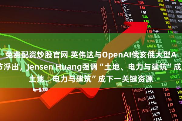 免费配资炒股官网 英伟达与OpenAI俄亥俄大型AI工厂项目细节浮出，Jensen Huang强调“土地、电力与建筑”成下一关键资源