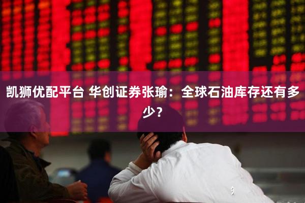 凯狮优配平台 华创证券张瑜：全球石油库存还有多少？
