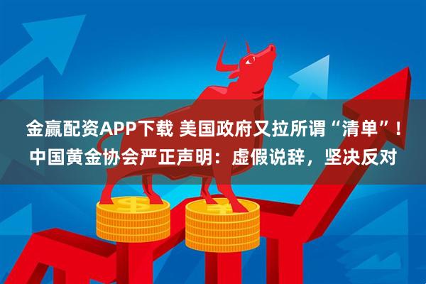 金赢配资APP下载 美国政府又拉所谓“清单”！中国黄金协会严正声明：虚假说辞，坚决反对