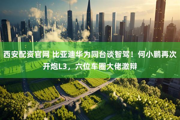 西安配资官网 比亚迪华为同台谈智驾！何小鹏再次开炮L3，六位车圈大佬激辩