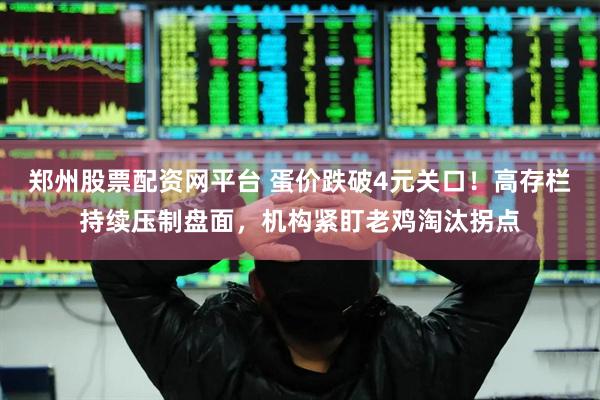 郑州股票配资网平台 蛋价跌破4元关口！高存栏持续压制盘面，机构紧盯老鸡淘汰拐点