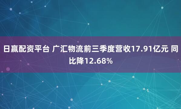 日赢配资平台 广汇物流前三季度营收17.91亿元 同比降12.68%