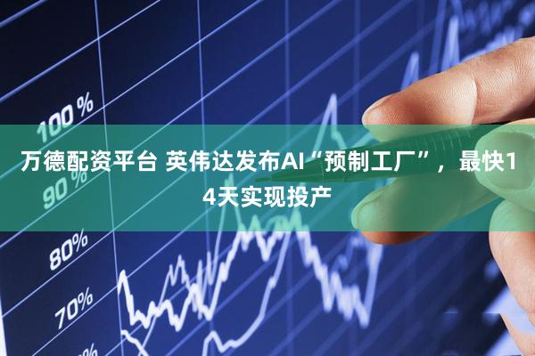 万德配资平台 英伟达发布AI“预制工厂”，最快14天实现投产